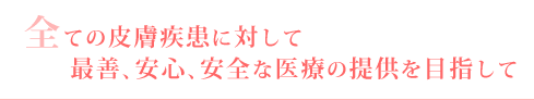 全ての皮膚疾患に対して最善、安心、安全な医療の提供を目指して