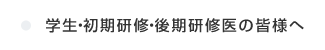 学生・研修医・専攻医の皆さまへ