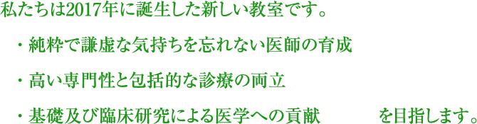 私たちは2017年に誕生した新しい教室です。　・ 純粋で謙虚な気持ちを忘れない医師の育成　・ 高い専門性と包括的な診療の両立　・ 基礎及び臨床研究による医学への貢献を目指します。