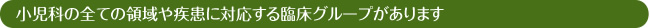 小児科の全ての領域や疾患に対応する臨床グループがあります