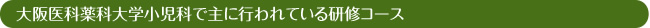 大阪医科薬科大学小児科で主に行われている研修コース